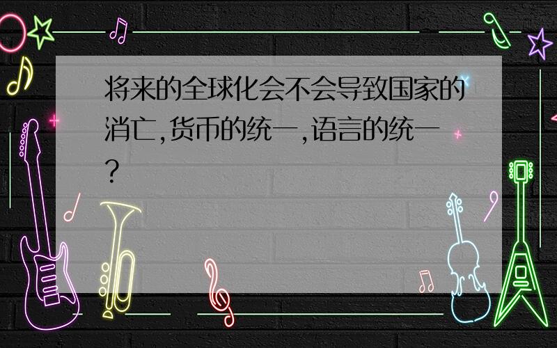 将来的全球化会不会导致国家的消亡,货币的统一,语言的统一?