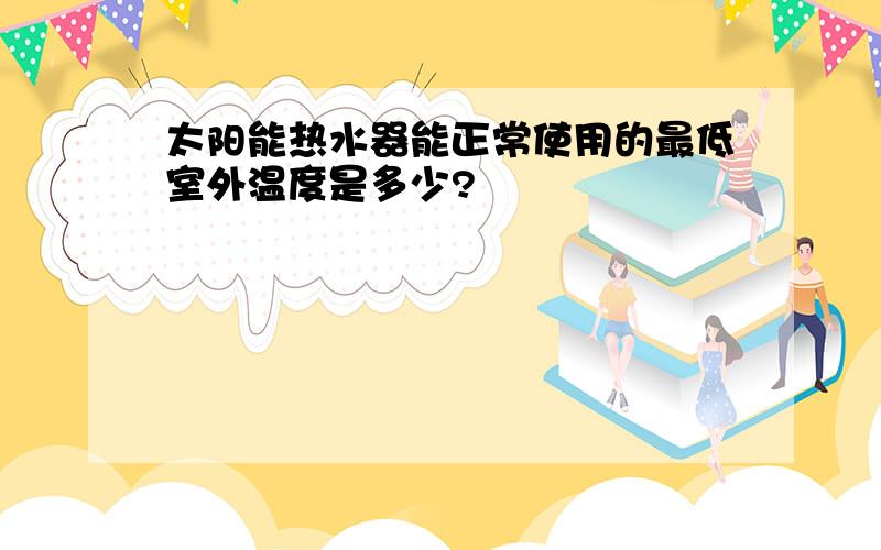 太阳能热水器能正常使用的最低室外温度是多少?