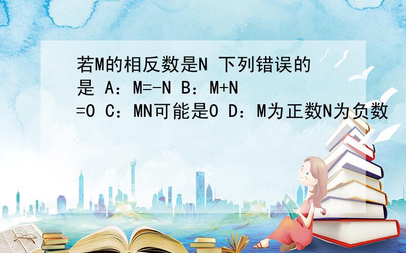 若M的相反数是N 下列错误的是 A：M=-N B：M+N=0 C：MN可能是0 D：M为正数N为负数