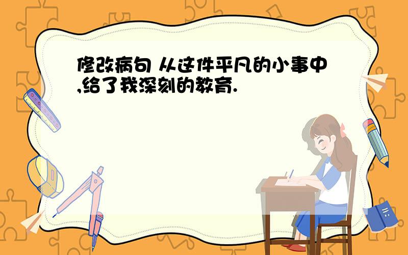 修改病句 从这件平凡的小事中,给了我深刻的教育.