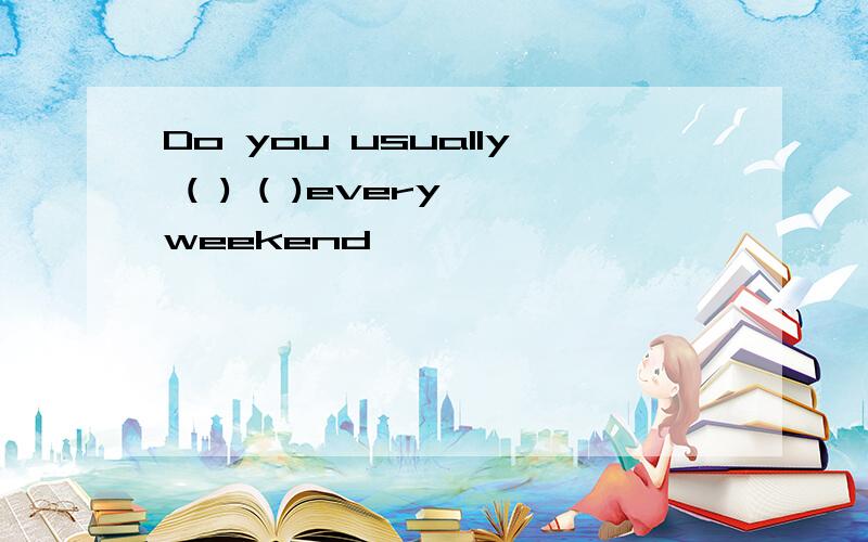 Do you usually ( ) ( )every weekend