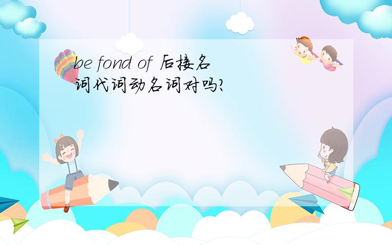 be fond of 后接名词代词动名词对吗?