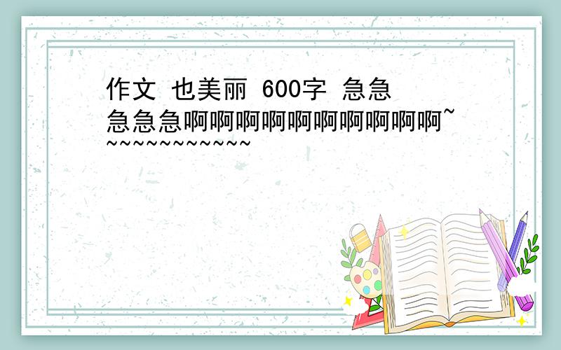 作文 也美丽 600字 急急急急急啊啊啊啊啊啊啊啊啊啊~~~~~~~~~~~~