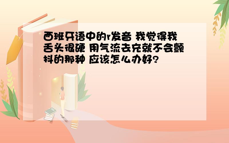 西班牙语中的r发音 我觉得我舌头很硬 用气流去充就不会颤抖的那种 应该怎么办好?