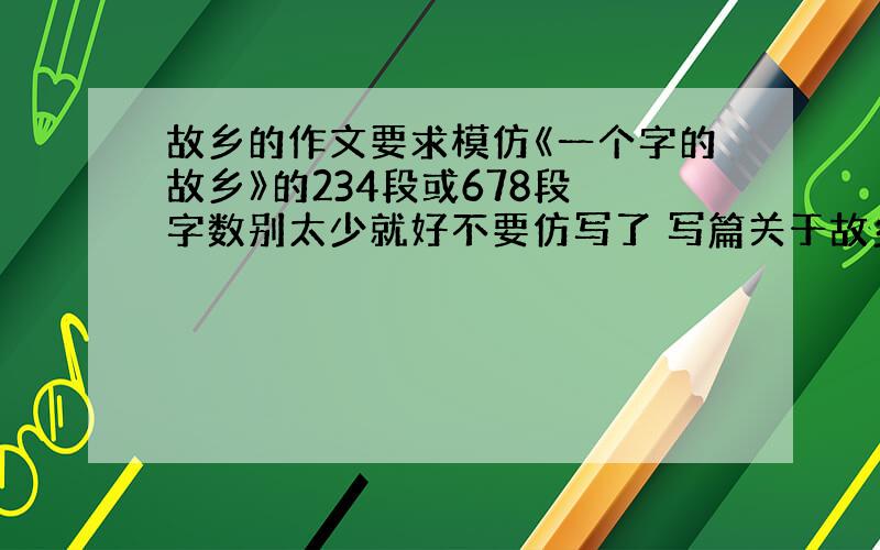 故乡的作文要求模仿《一个字的故乡》的234段或678段 字数别太少就好不要仿写了 写篇关于故乡的作文嘛 500字 还有