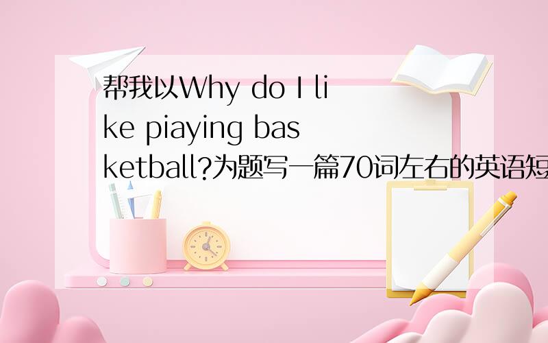 帮我以Why do I like piaying basketball?为题写一篇70词左右的英语短文,谈谈你喜欢打篮球