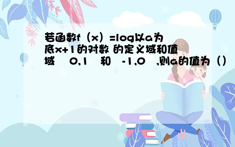 若函数f（x）=log以a为底x+1的对数 的定义域和值域 ∣0,1∣和∣-1,0∣,则a的值为（）