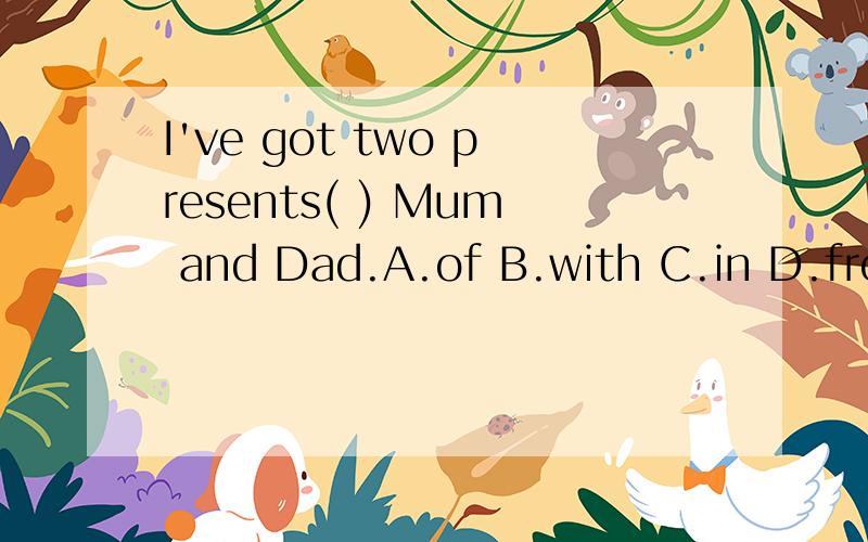 I've got two presents( ) Mum and Dad.A.of B.with C.in D.from