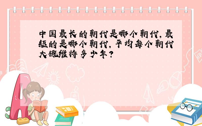 中国最长的朝代是哪个朝代,最短的是哪个朝代,平均每个朝代大概维持多少年?