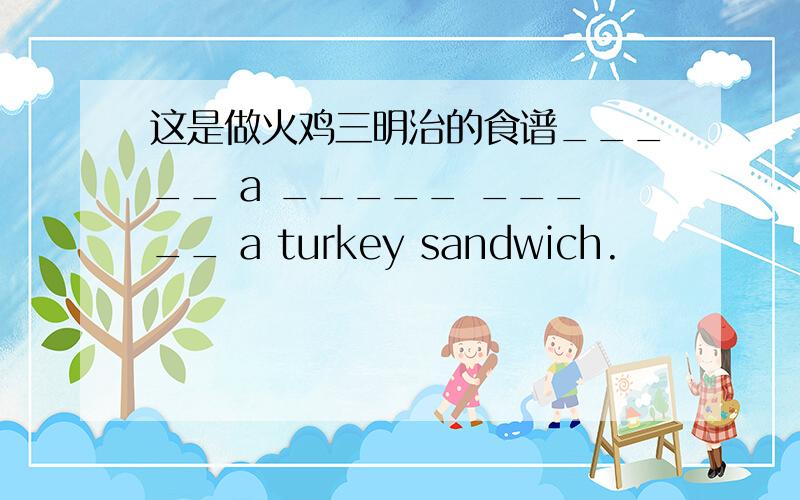 这是做火鸡三明治的食谱_____ a _____ _____ a turkey sandwich.