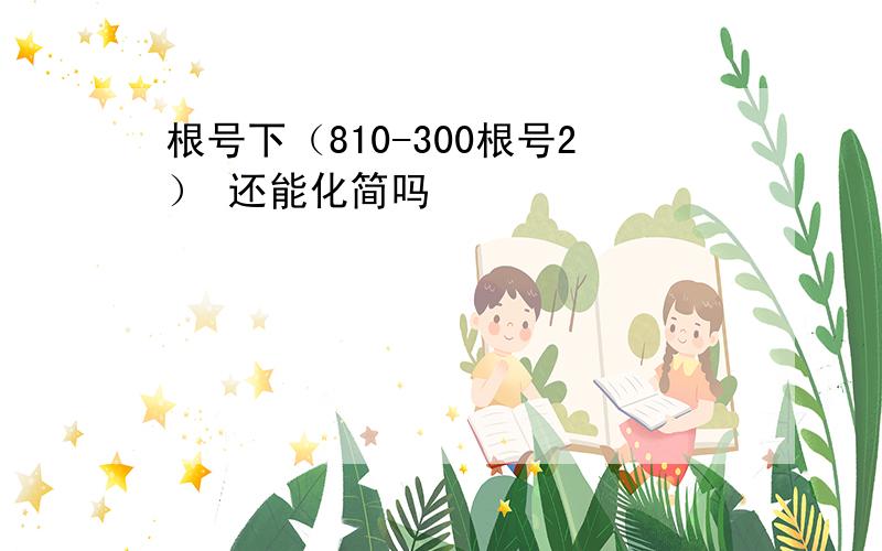 根号下（810-300根号2） 还能化简吗