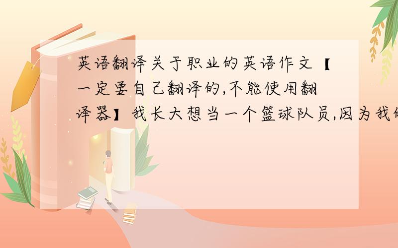 英语翻译关于职业的英语作文【一定要自己翻译的,不能使用翻译器】我长大想当一个篮球队员,因为我的梦想是打篮球.我的投篮技术