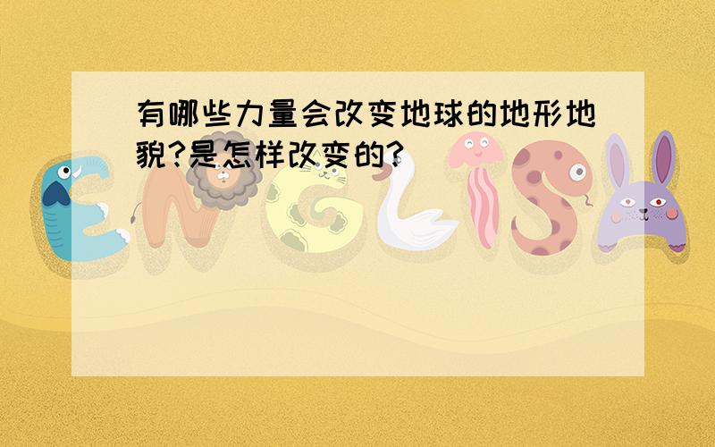 有哪些力量会改变地球的地形地貌?是怎样改变的?