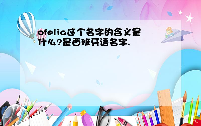 ofelia这个名字的含义是什么?是西班牙语名字.