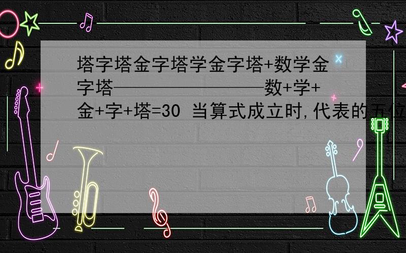 塔字塔金字塔学金字塔+数学金字塔————————数+学+金+字+塔=30 当算式成立时,代表的五位数是什么?