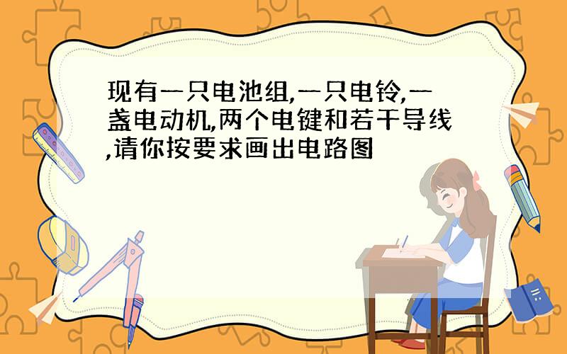 现有一只电池组,一只电铃,一盏电动机,两个电键和若干导线,请你按要求画出电路图