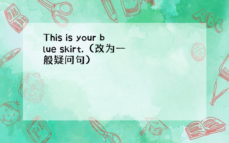 This is your blue skirt.（改为一般疑问句）