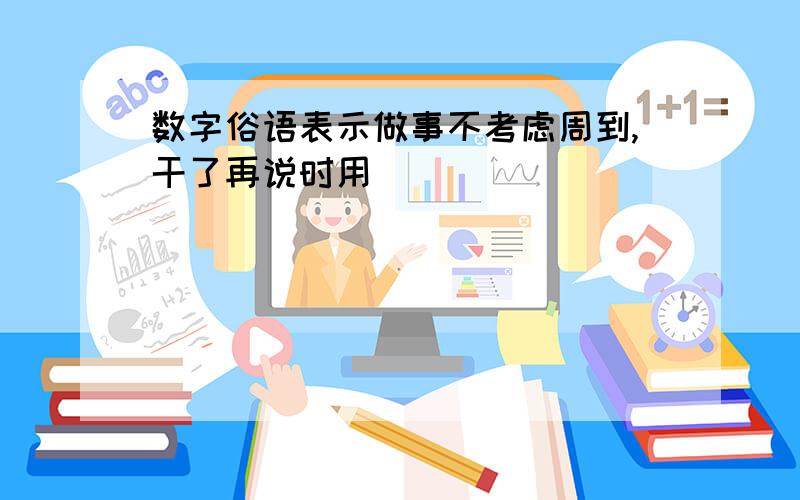 数字俗语表示做事不考虑周到,干了再说时用（ ）