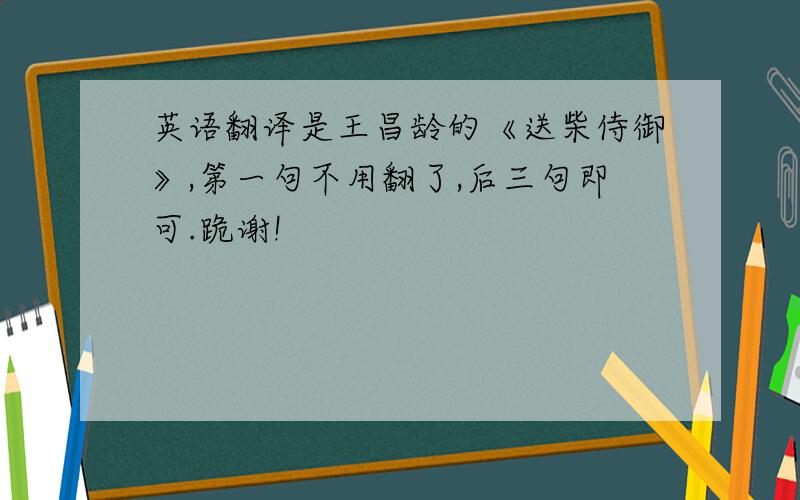 英语翻译是王昌龄的《送柴侍御》,第一句不用翻了,后三句即可.跪谢!