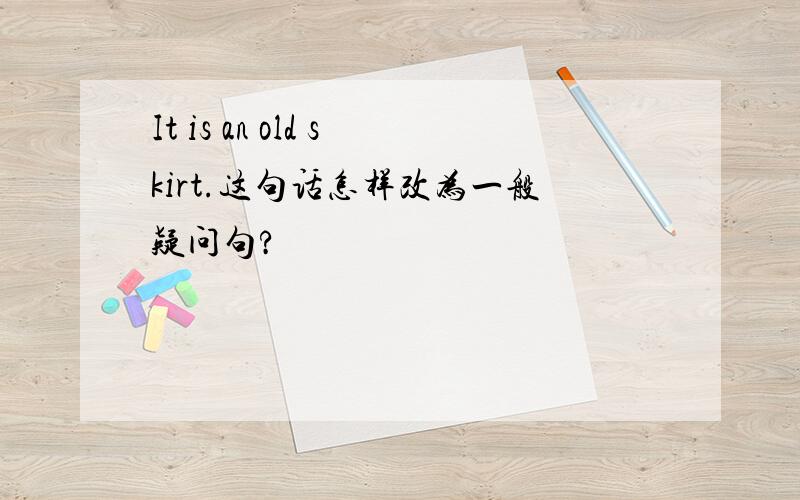 It is an old skirt.这句话怎样改为一般疑问句?