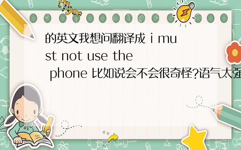 的英文我想问翻译成 i must not use the phone 比如说会不会很奇怪?语气太强烈了