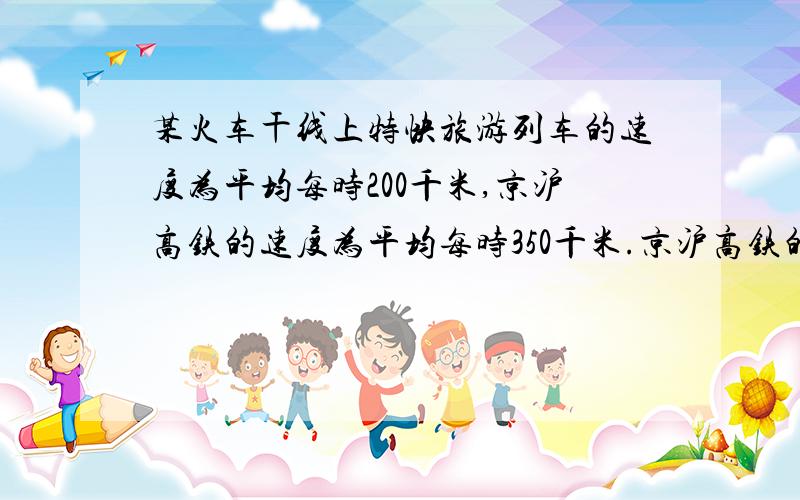 某火车干线上特快旅游列车的速度为平均每时200千米,京沪高铁的速度为平均每时350千米.京沪高铁的速度比