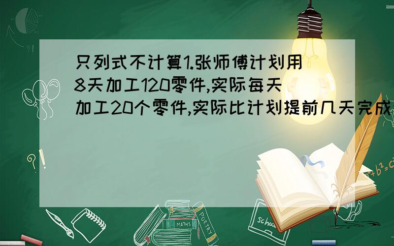 只列式不计算1.张师傅计划用8天加工120零件,实际每天加工20个零件,实际比计划提前几天完成任务?2.一件工作,甲单独