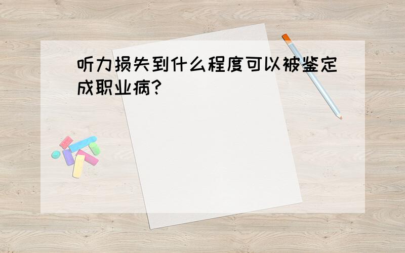 听力损失到什么程度可以被鉴定成职业病?