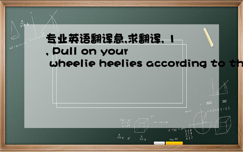 专业英语翻译急,求翻译, 1, Pull on your wheelie heelies according to th