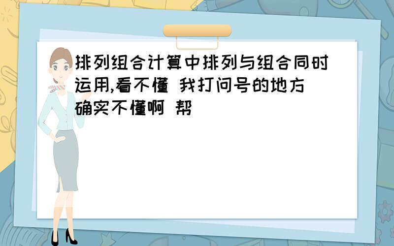 排列组合计算中排列与组合同时运用,看不懂 我打问号的地方确实不懂啊 帮