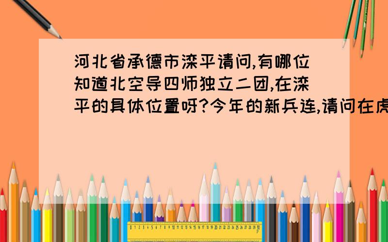 河北省承德市滦平请问,有哪位知道北空导四师独立二团,在滦平的具体位置呀?今年的新兵连,请问在虎什哈镇政府什么方向?多少公