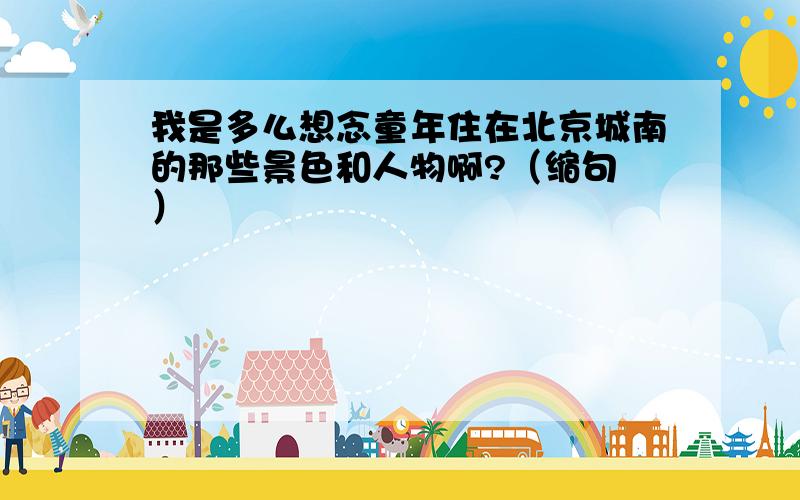 我是多么想念童年住在北京城南的那些景色和人物啊?（缩句 ）