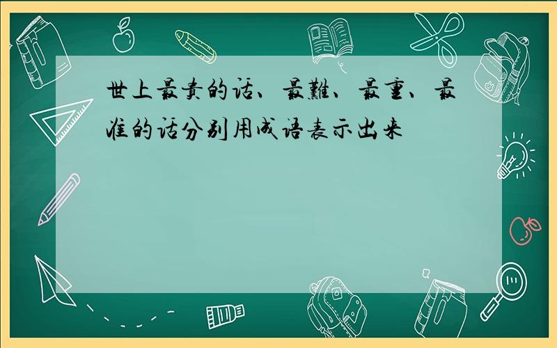 世上最贵的话、最难、最重、最准的话分别用成语表示出来