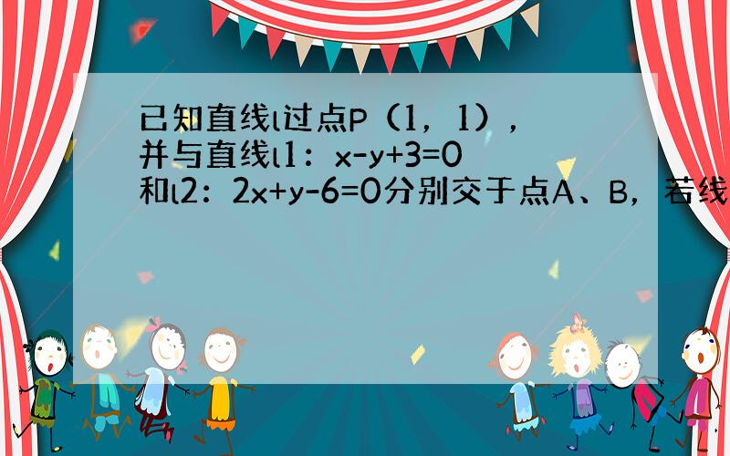 已知直线l过点P（1，1），并与直线l1：x-y+3=0和l2：2x+y-6=0分别交于点A、B，若线段AB被点P平分．