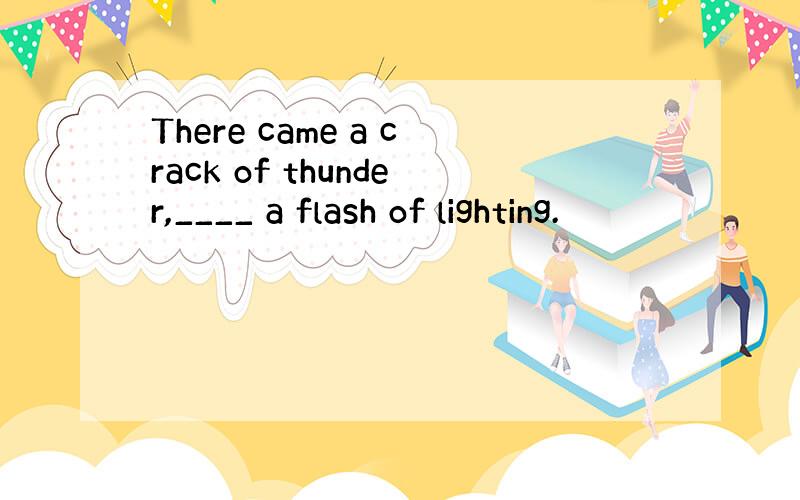 There came a crack of thunder,____ a flash of lighting.