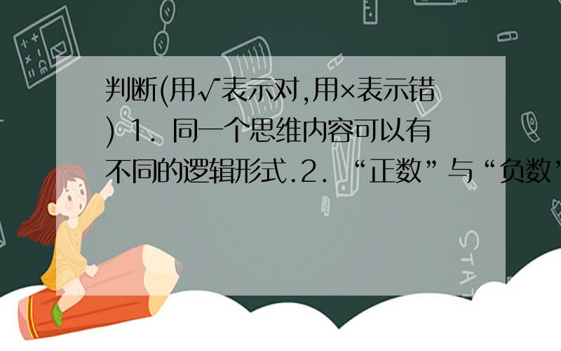 判断(用√表示对,用×表示错) 1．同一个思维内容可以有不同的逻辑形式.2．“正数”与“负数”是相容关