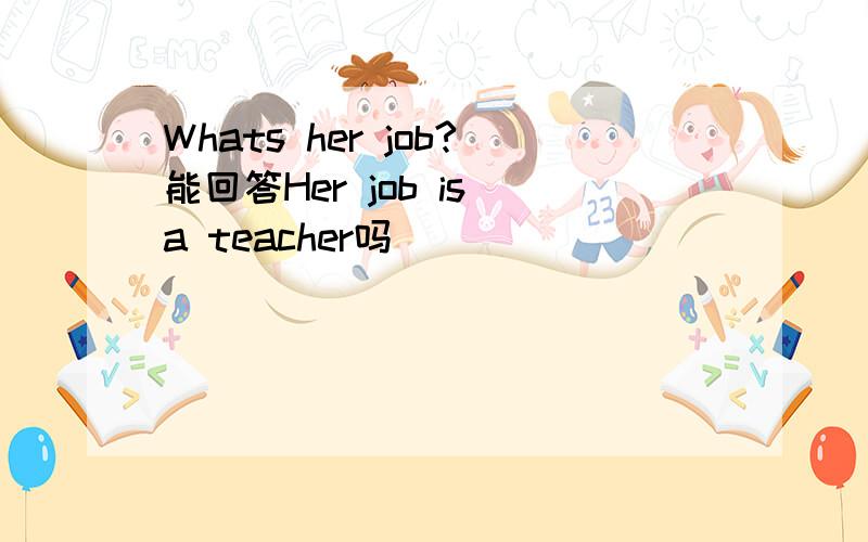 Whats her job?能回答Her job is a teacher吗