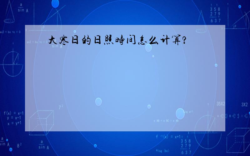 大寒日的日照时间怎么计算?