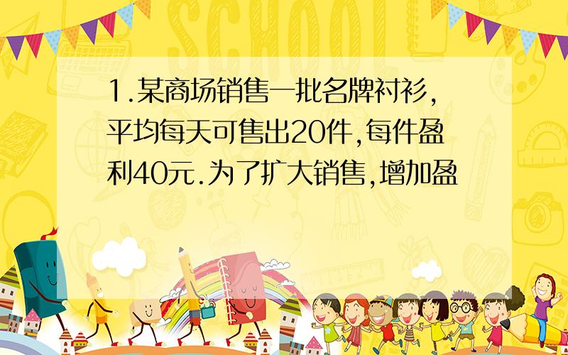 1.某商场销售一批名牌衬衫,平均每天可售出20件,每件盈利40元.为了扩大销售,增加盈