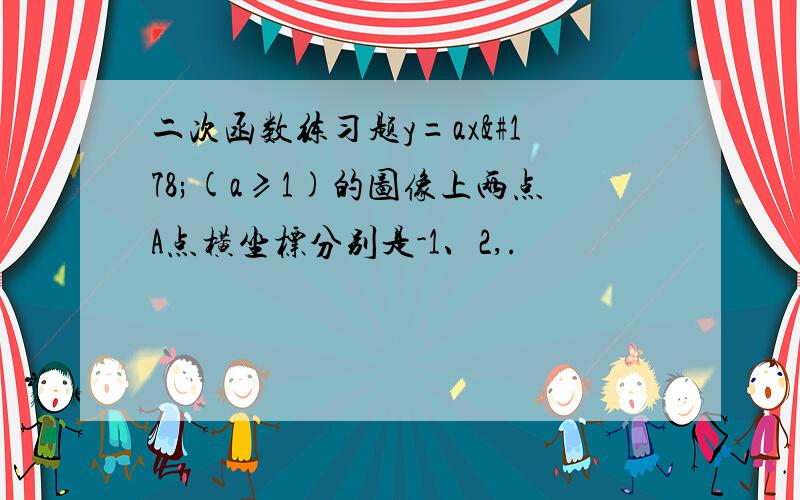 二次函数练习题y=ax²(a≥1)的图像上两点A点横坐标分别是-1、2,.