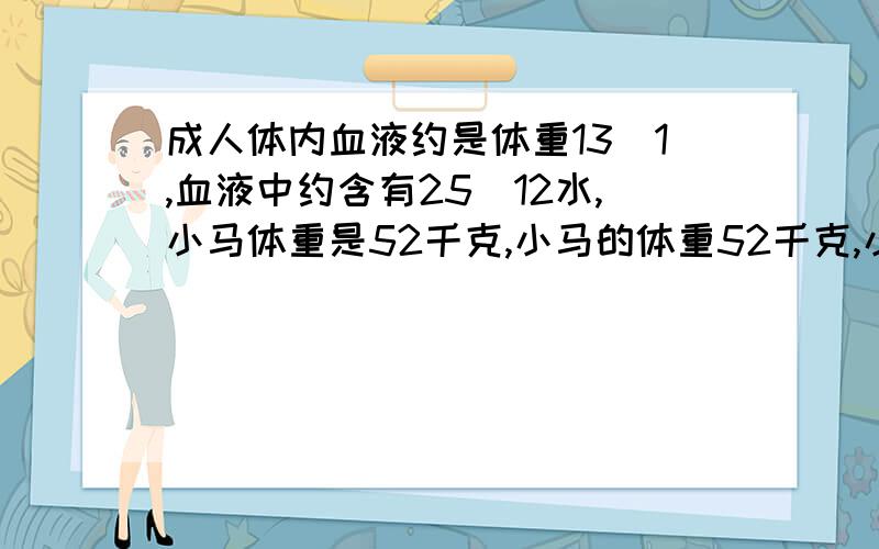 成人体内血液约是体重13\1,血液中约含有25\12水,小马体重是52千克,小马的体重52千克,小马血液含水多少