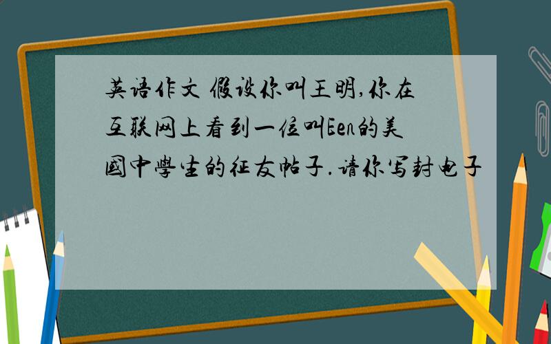 英语作文 假设你叫王明,你在互联网上看到一位叫Een的美国中学生的征友帖子.请你写封电子