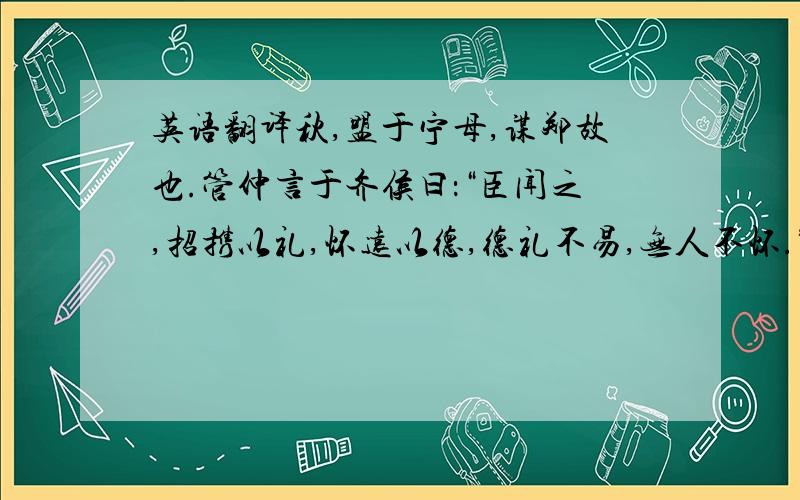 英语翻译秋,盟于宁母,谋郑故也.管仲言于齐侯曰：“臣闻之,招携以礼,怀远以德,德礼不易,无人不怀.”齐侯修礼于诸侯,诸侯