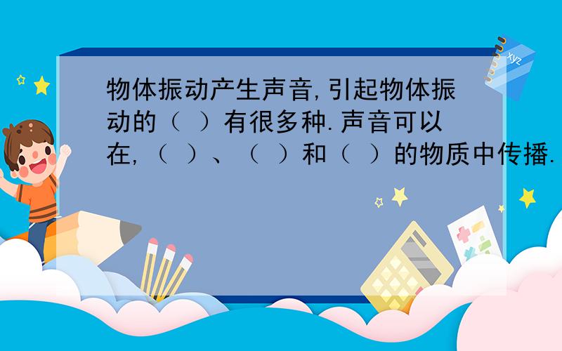 物体振动产生声音,引起物体振动的（ ）有很多种.声音可以在,（ ）、（ ）和（ ）的物质中传播.