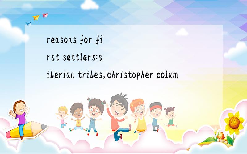 reasons for first settlers:siberian tribes,christopher colum