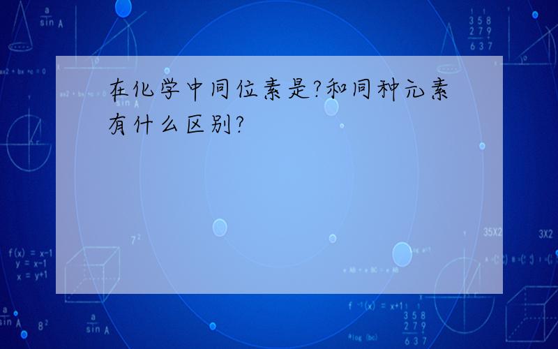 在化学中同位素是?和同种元素有什么区别?