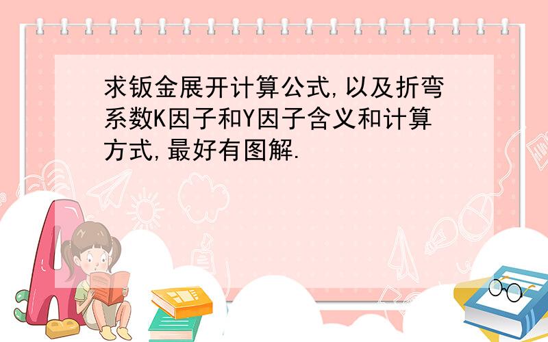 求钣金展开计算公式,以及折弯系数K因子和Y因子含义和计算方式,最好有图解.