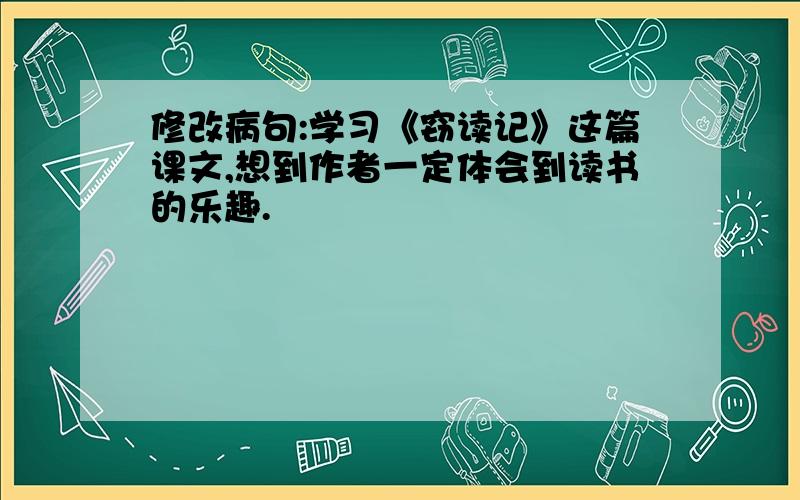 修改病句:学习《窃读记》这篇课文,想到作者一定体会到读书的乐趣.