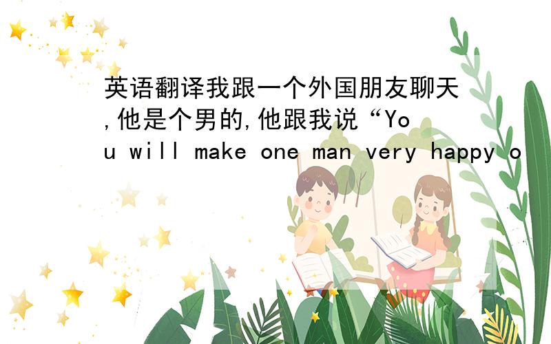 英语翻译我跟一个外国朋友聊天,他是个男的,他跟我说“You will make one man very happy o