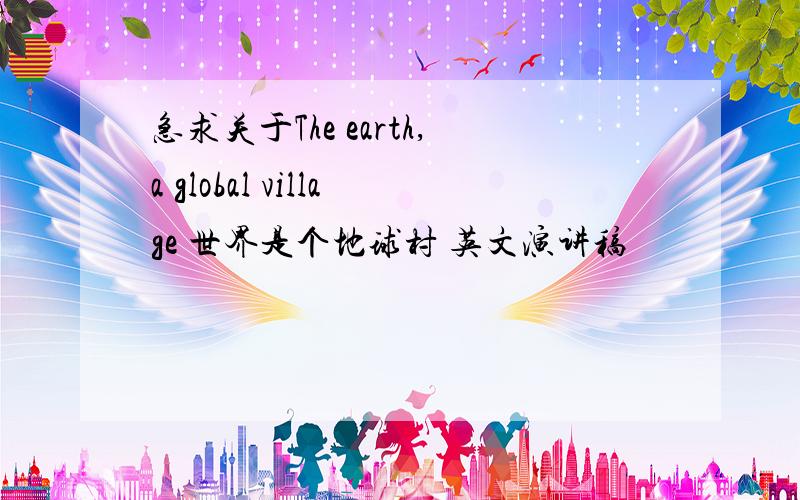 急求关于The earth,a global village 世界是个地球村 英文演讲稿